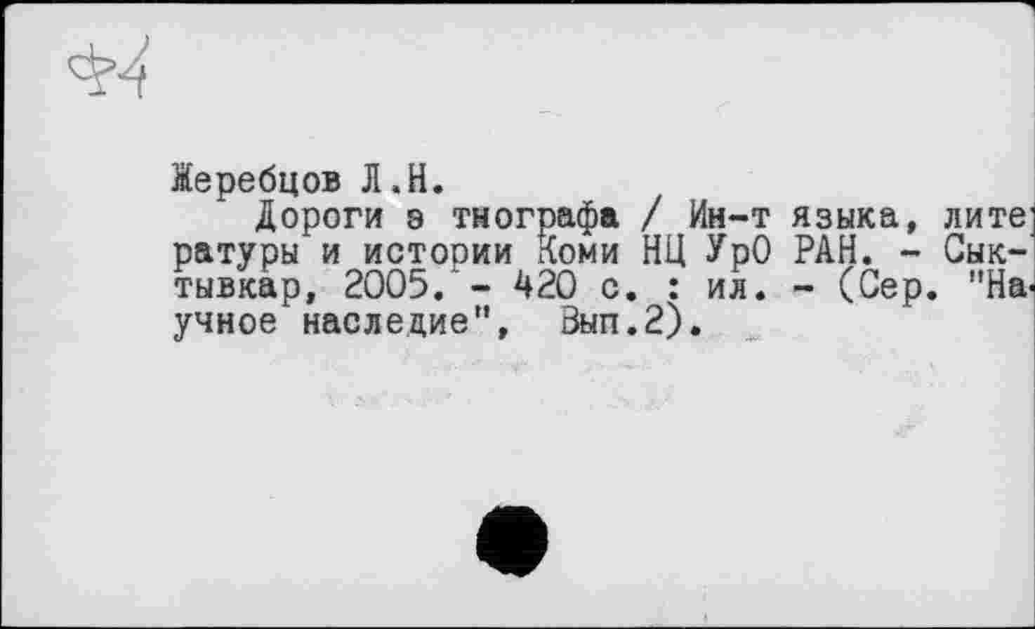 ﻿Жеребцов Л.H.
Дороги о тнографа / Ин-т языка, лите ратуры и истории Коми НЦ УрО РАН. - Сыктывкар, 2005. - 420 с. : ил. - (Сер. "Н&' учное наследие", Вып.2).